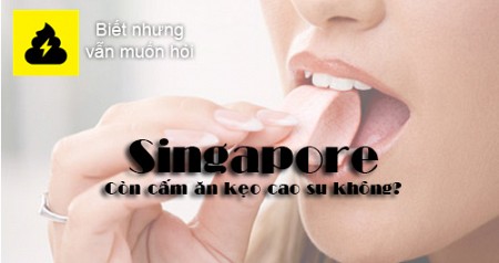 Singapore còn cấm ăn kẹo cao su?